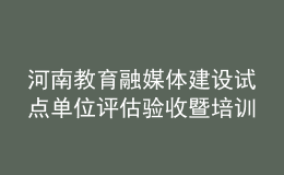 河南教育融媒體建設(shè)試點單位評估驗收暨培訓(xùn)會舉行