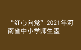 “紅心向黨”2021年河南省中小學師生墨香書法作品展舉辦