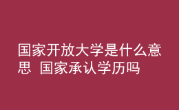 國(guó)家開放大學(xué)是什么意思 國(guó)家承認(rèn)學(xué)歷嗎