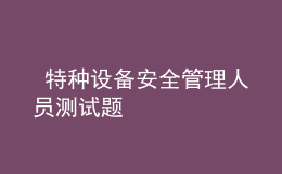  特種設(shè)備安全管理人員測(cè)試題