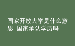 國家開放大學(xué)是什么意思 國家承認(rèn)學(xué)歷嗎