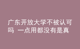 廣東開放大學不被認可嗎 一點用都沒有是真的嗎
