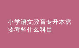 小學語文教育專升本需要考些什么科目