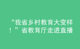 “我省鄉(xiāng)村教育大變樣！”省教育廳走進(jìn)直播間“對(duì)話民生”