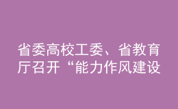 省委高校工委、省教育廳召開“能力作風(fēng)建設(shè)年”活動動員部署會