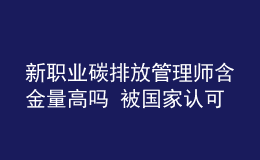 新職業(yè)碳排放管理師含金量高嗎 被國家認可嗎