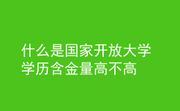 什么是國家開放大學(xué) 學(xué)歷含金量高不高