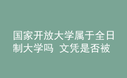 國家開放大學屬于全日制大學嗎 文憑是否被認可