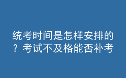 統(tǒng)考時間是怎樣安排的？考試不及格能否補(bǔ)考？