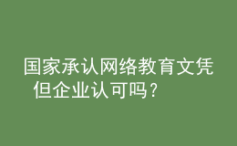 國(guó)家承認(rèn)網(wǎng)絡(luò)教育文憑 但企業(yè)認(rèn)可嗎？
