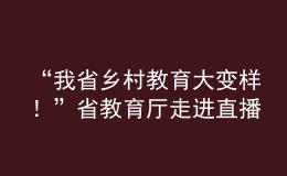 “我省鄉(xiāng)村教育大變樣！”省教育廳走進(jìn)直播間“對(duì)話民生”