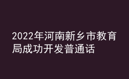 2022年河南新鄉(xiāng)市教育局成功開發(fā)普通話等級測試網(wǎng)上報名程序