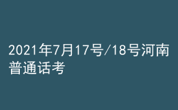 2021年7月17號/18號河南普通話考試報名進行中