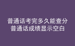 普通話考完多久能查分 普通話成績(jī)顯示空白就是沒過嗎