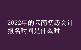 2022年的云南初級會計報名時間是什么時候？