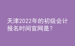 天津2022年的初級(jí)會(huì)計(jì)報(bào)名時(shí)間官網(wǎng)是？