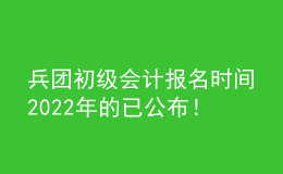 兵團初級會計報名時間2022年的已公布！
