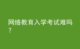 網(wǎng)絡教育入學考試難嗎？