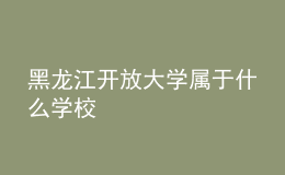黑龍江開(kāi)放大學(xué)屬于什么學(xué)校