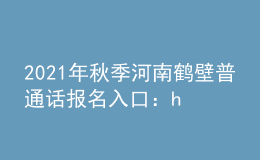 2021年秋季河南鶴壁普通話(huà)報(bào)名入口：henan.cltt.org/baoming