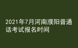 2021年7月河南濮陽普通話考試報(bào)名時(shí)間及方式【7月10日前】