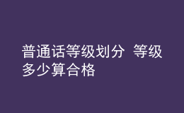 普通話等級(jí)劃分 等級(jí)多少算合格