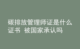 碳排放管理師證是什么證書 被國家承認嗎