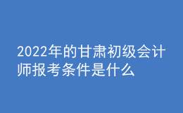 2022年的甘肅初級會計師報考條件是什么？
