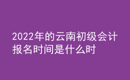 2022年的云南初級會計報名時間是什么時候？