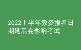 2022上半年教資報(bào)名日期延后會影響考試時(shí)間嗎