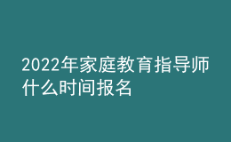 2022年家庭教育指導(dǎo)師什么時間報名