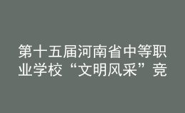 第十五屆河南省中等職業(yè)學校“文明風采”競賽舉辦