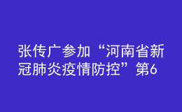 張傳廣參加“河南省新冠肺炎疫情防控”第64場發(fā)布會(huì)