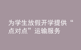 為學(xué)生放假開(kāi)學(xué)提供“點(diǎn)對(duì)點(diǎn)”運(yùn)輸服務(wù)