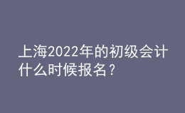 上海2022年的初級會計什么時候報名？