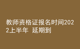 教師資格證報名時間2022上半年 延期到哪天