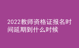 2022教師資格證報名時間延期到什么時候