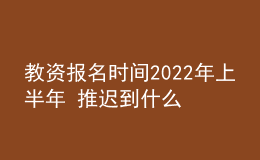 教資報(bào)名時(shí)間2022年上半年 推遲到什么時(shí)候