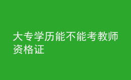 大專(zhuān)學(xué)歷能不能考教師資格證