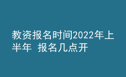 教資報(bào)名時(shí)間2022年上半年 報(bào)名幾點(diǎn)開始