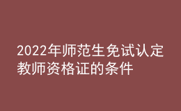 2022年師范生免試認定教師資格證的條件