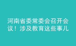 河南省委常委會召開會議！涉及教育這些事兒……