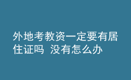 外地考教資一定要有居住證嗎 沒(méi)有怎么辦