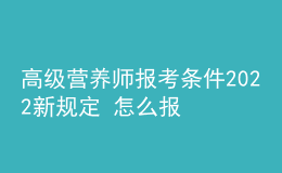 高級(jí)營(yíng)養(yǎng)師報(bào)考條件2022新規(guī)定 怎么報(bào)名考試