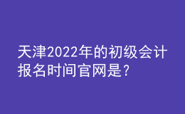 天津2022年的初級(jí)會(huì)計(jì)報(bào)名時(shí)間官網(wǎng)是？