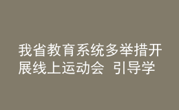 我省教育系統(tǒng)多舉措開展線上運動會 引導學生加強體育鍛煉