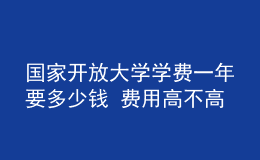 國(guó)家開放大學(xué)學(xué)費(fèi)一年要多少錢 費(fèi)用高不高