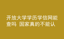 開放大學(xué)學(xué)歷學(xué)信網(wǎng)能查嗎 國(guó)家真的不能認(rèn)可嗎
