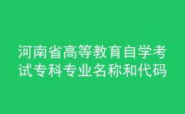 河南省高等教育自學考試專科專業(yè)名稱和代碼調(diào)整方案