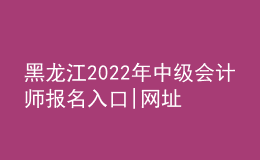 黑龍江2022年中級會(huì)計(jì)師報(bào)名入口|網(wǎng)址
